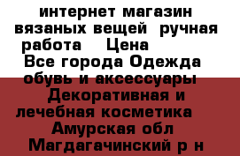 интернет-магазин вязаных вещей, ручная работа! › Цена ­ 1 700 - Все города Одежда, обувь и аксессуары » Декоративная и лечебная косметика   . Амурская обл.,Магдагачинский р-н